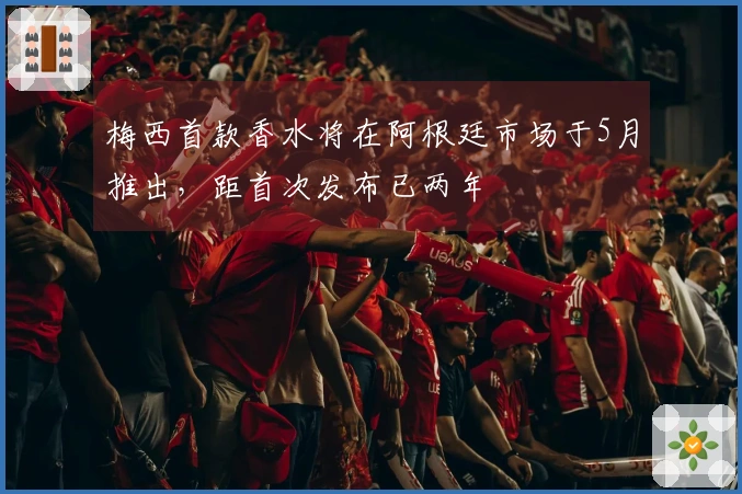 梅西首款香水将在阿根廷市场于5月推出，距首次发布已两年