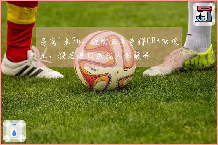 身高1米76，连续三年夺得CBA助攻王，现居厦门成就人生巅峰