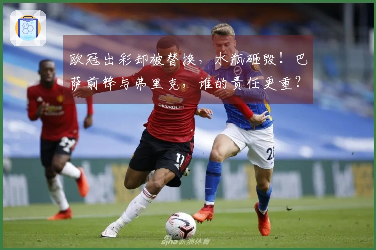 欧冠出彩却被替换，水瓶砸毁！巴萨前锋与弗里克，谁的责任更重？