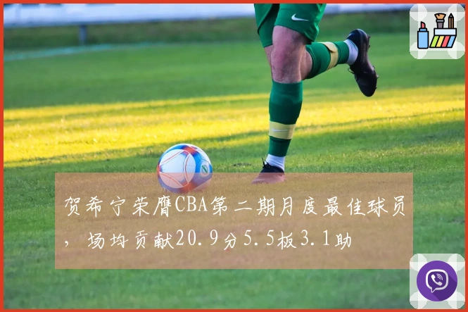 贺希宁荣膺CBA第二期月度最佳球员，场均贡献20.9分5.5板3.1助