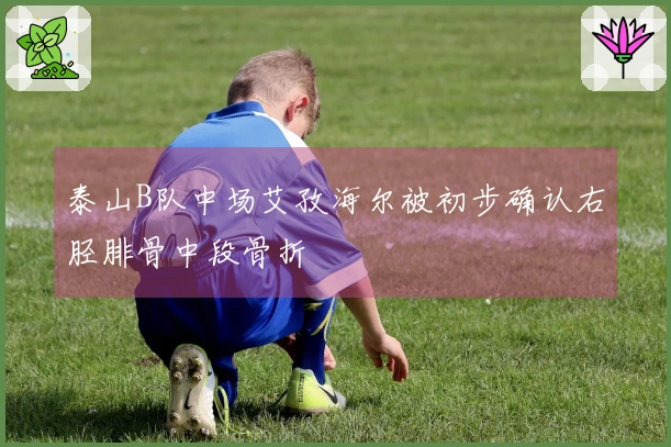 泰山B队中场艾孜海尔被初步确认右胫腓骨中段骨折