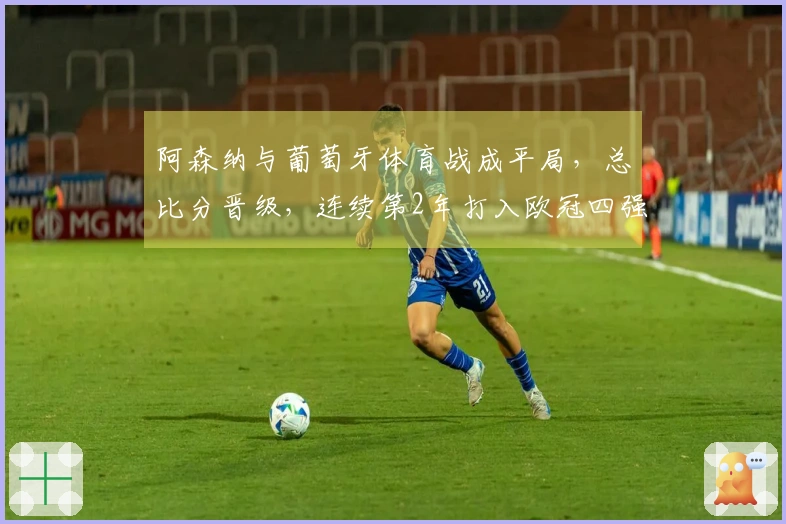 阿森纳与葡萄牙体育战成平局，总比分晋级，连续第2年打入欧冠四强，将对阵马竞