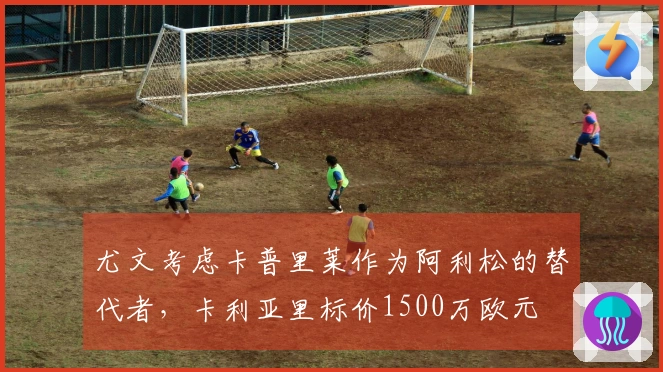 尤文考虑卡普里莱作为阿利松的替代者，卡利亚里标价1500万欧元