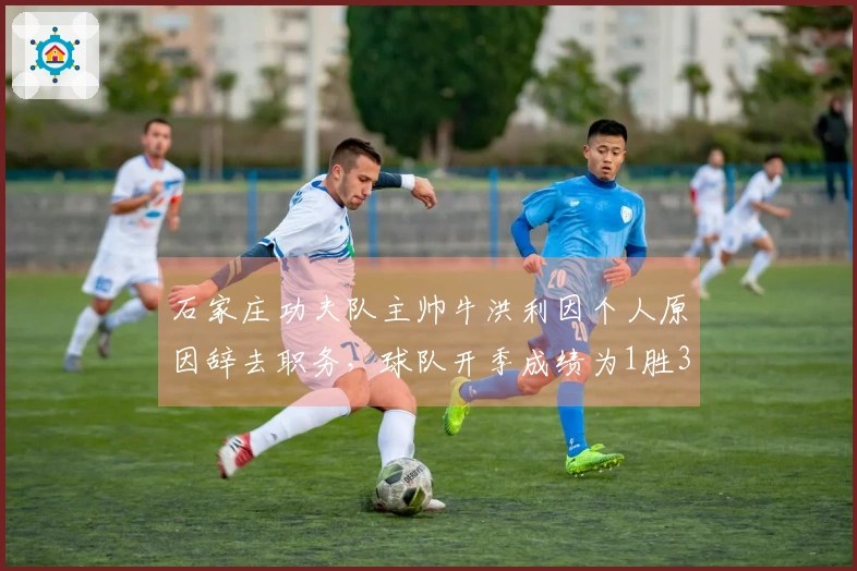 石家庄功夫队主帅牛洪利因个人原因辞去职务，球队开季成绩为1胜3负