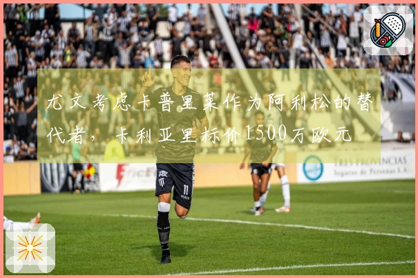 尤文考虑卡普里莱作为阿利松的替代者，卡利亚里标价1500万欧元