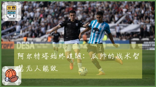 阿尔特塔始终追随：瓜帅的战术智慧无人能敌