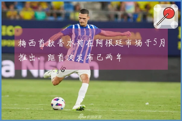 梅西首款香水将在阿根廷市场于5月推出，距首次发布已两年