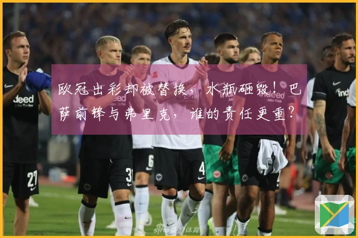 欧冠出彩却被替换，水瓶砸毁！巴萨前锋与弗里克，谁的责任更重？