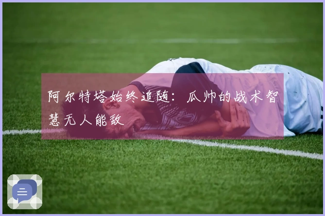 阿尔特塔始终追随：瓜帅的战术智慧无人能敌