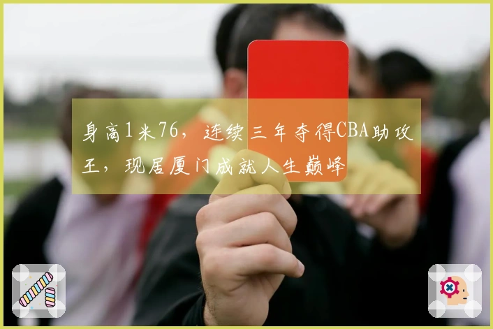 身高1米76，连续三年夺得CBA助攻王，现居厦门成就人生巅峰