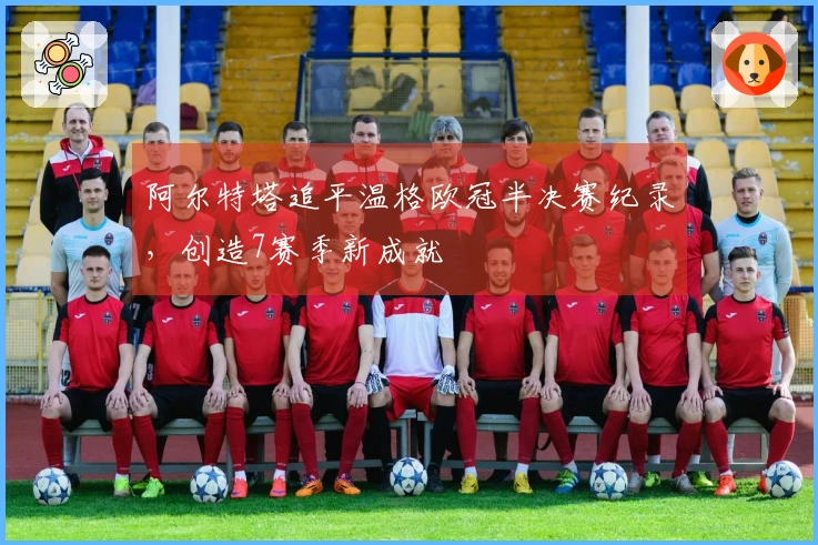 阿尔特塔追平温格欧冠半决赛纪录，创造7赛季新成就