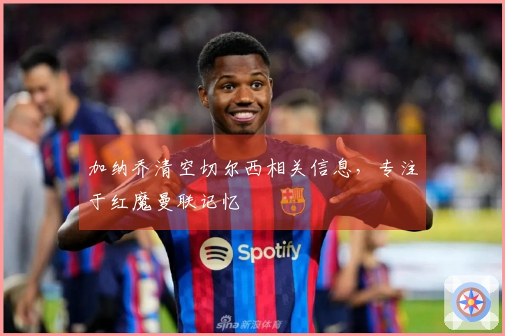 加纳乔清空切尔西相关信息，专注于红魔曼联记忆