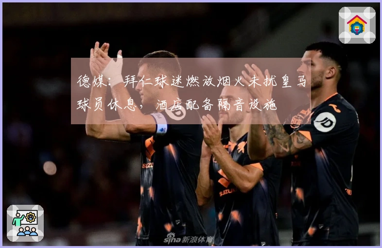 德媒：拜仁球迷燃放烟火未扰皇马球员休息，酒店配备隔音设施