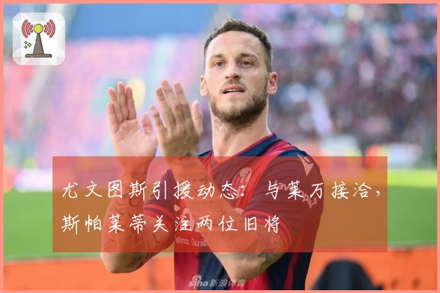 尤文图斯引援动态：与莱万接洽，斯帕莱蒂关注两位旧将