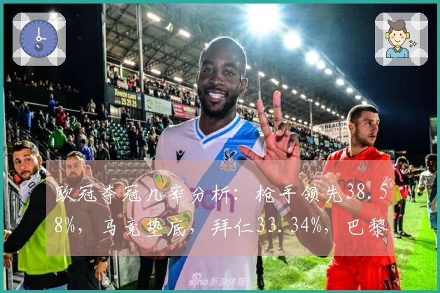 欧冠夺冠几率分析：枪手领先38.58%，马竞垫底，拜仁33.34%，巴黎19.1%