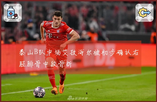 泰山B队中场艾孜海尔被初步确认右胫腓骨中段骨折